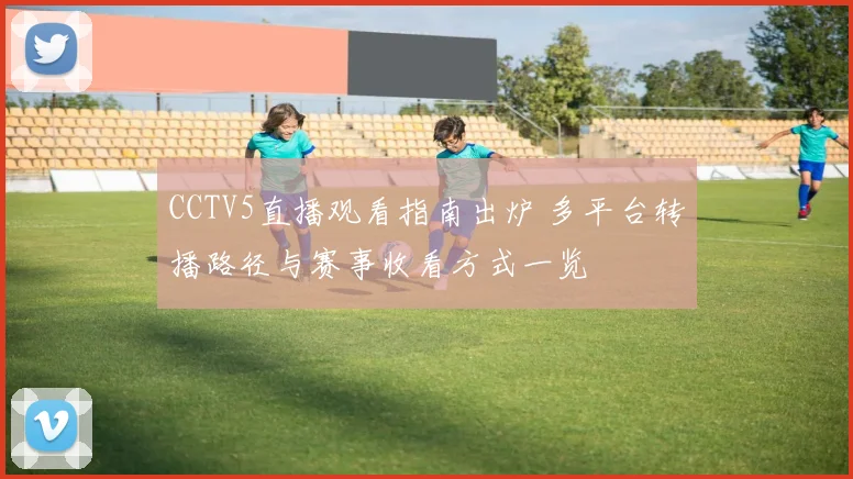 CCTV5直播观看指南出炉 多平台转播路径与赛事收看方式一览