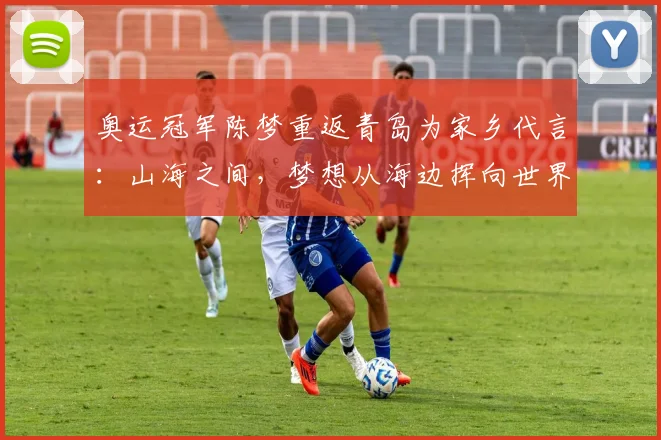奥运冠军陈梦重返青岛为家乡代言：山海之间，梦想从海边挥向世界