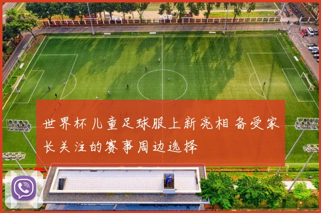 世界杯儿童足球服上新亮相 备受家长关注的赛事周边选择