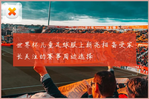 世界杯儿童足球服上新亮相 备受家长关注的赛事周边选择
