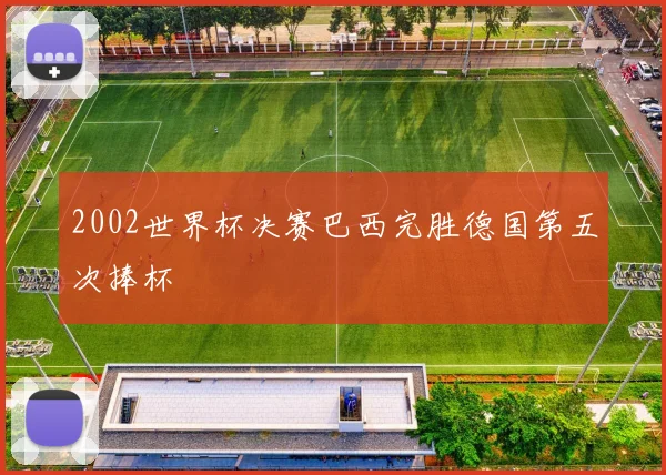 2002世界杯决赛巴西完胜德国第五次捧杯