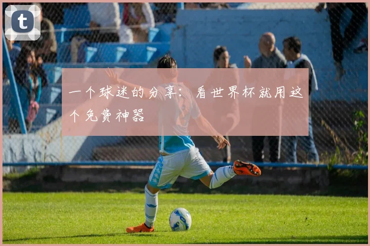 一个球迷的分享:看世界杯就用这个免费神器