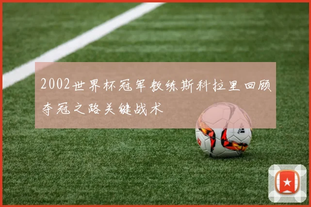 2002世界杯冠军教练斯科拉里回顾夺冠之路关键战术