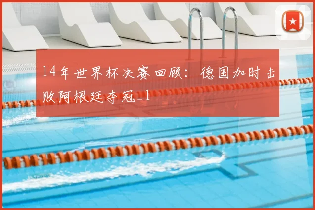 14年世界杯决赛回顾：德国加时击败阿根廷夺冠_1