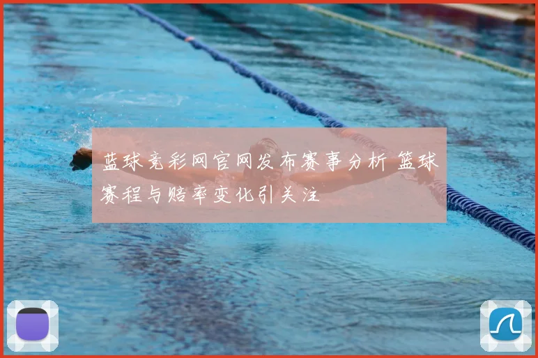 蓝球竞彩网官网发布赛事分析 篮球赛程与赔率变化引关注