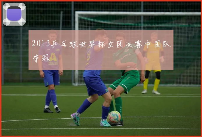 2013乒乓球世界杯女团决赛中国队夺冠