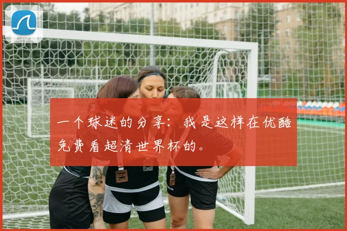 一个球迷的分享:我是这样在优酷免费看超清世界杯的。