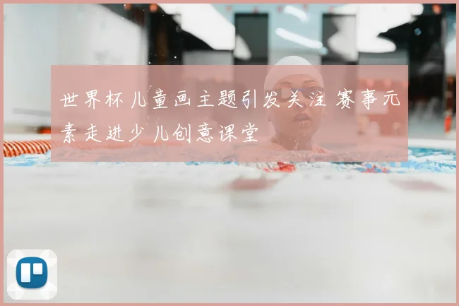 世界杯儿童画主题引发关注 赛事元素走进少儿创意课堂
