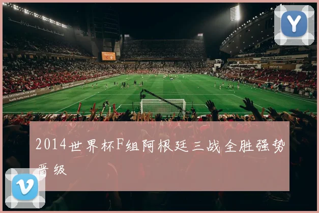 2014世界杯F组阿根廷三战全胜强势晋级