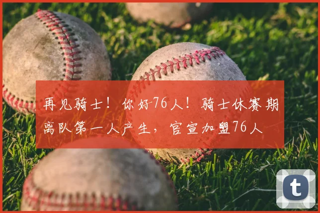 再见骑士！你好76人！骑士休赛期离队第一人产生，官宣加盟76人