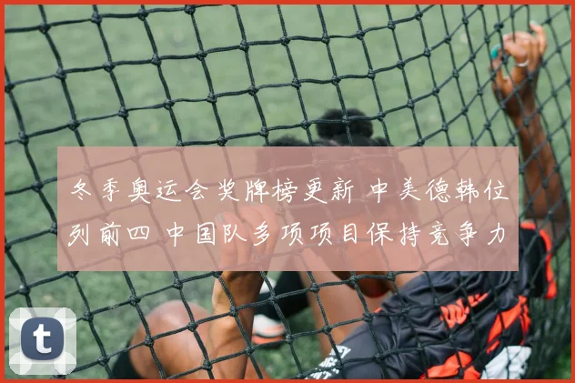 冬季奥运会奖牌榜更新 中美德韩位列前四 中国队多项项目保持竞争力