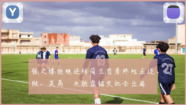 张之臻拒绝逆转荷兰首秀终结五连败,吴易昺决胜盘错失机会出局