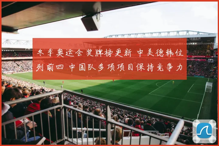 冬季奥运会奖牌榜更新 中美德韩位列前四 中国队多项项目保持竞争力
