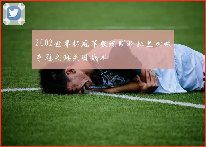 2002世界杯冠军教练斯科拉里回顾夺冠之路关键战术