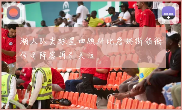 湖人队史球星回顾科比詹姆斯领衔传奇阵容再引关注