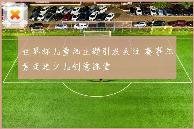 世界杯儿童画主题引发关注 赛事元素走进少儿创意课堂