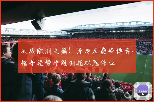 决战欧洲之巅！矛与盾巅峰博弈，枪手逆势冲冠剑指双冠伟业