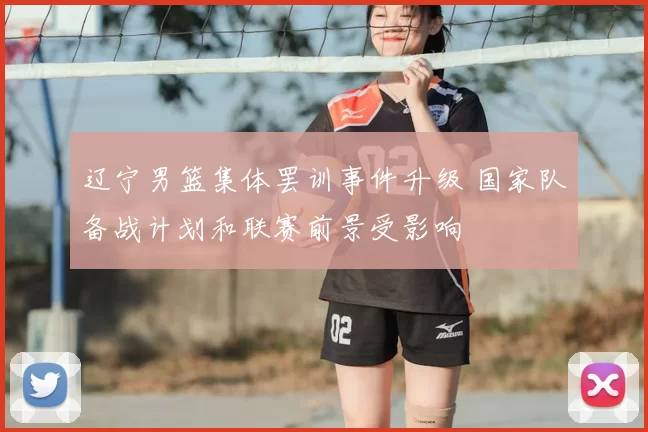 辽宁男篮集体罢训事件升级 国家队备战计划和联赛前景受影响