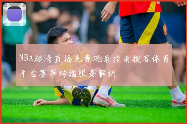 NBA超清直播免费观看指南搜客体育平台赛事转播服务解析