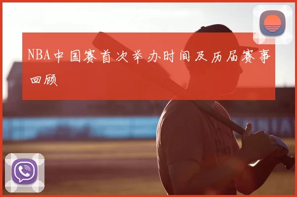 NBA中国赛首次举办时间及历届赛事回顾