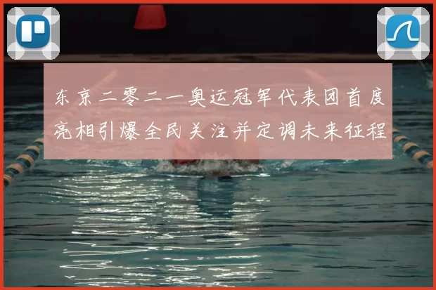 东京二零二一奥运冠军代表团首度亮相引爆全民关注并定调未来征程