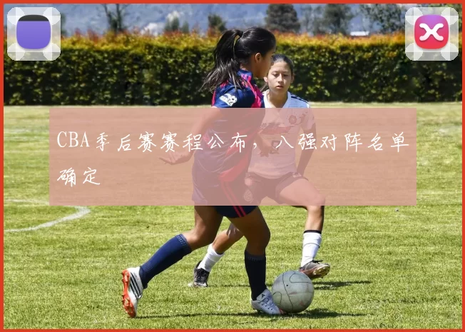 CBA季后赛赛程公布，八强对阵名单确定