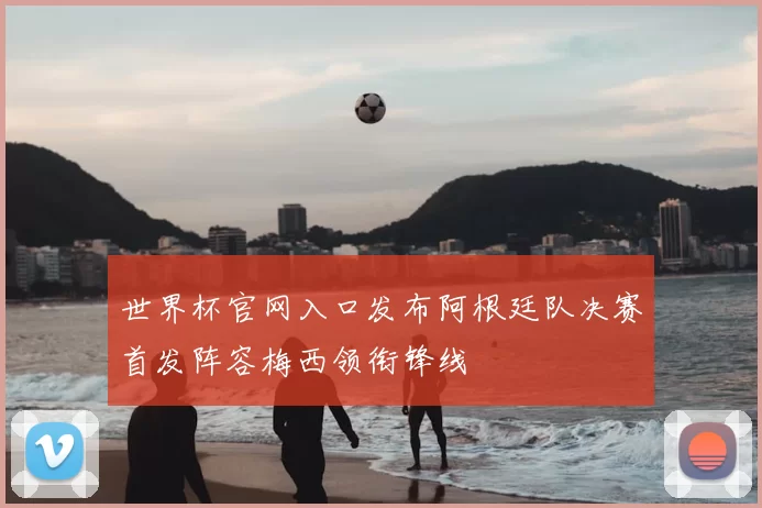 世界杯官网入口发布阿根廷队决赛首发阵容梅西领衔锋线