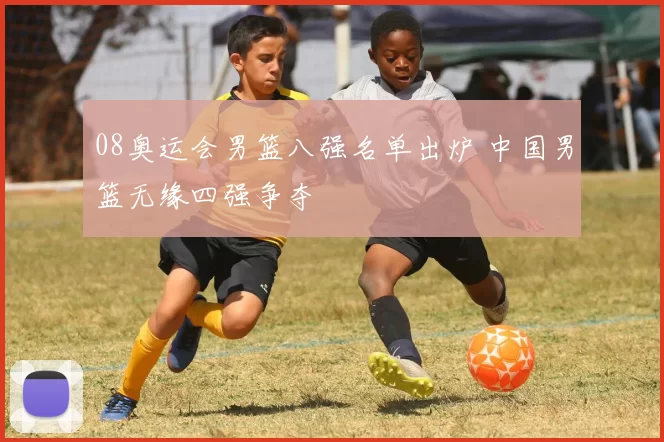 08奥运会男篮八强名单出炉 中国男篮无缘四强争夺