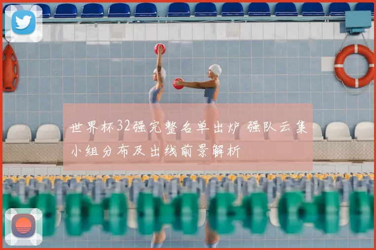 世界杯32强完整名单出炉 强队云集小组分布及出线前景解析