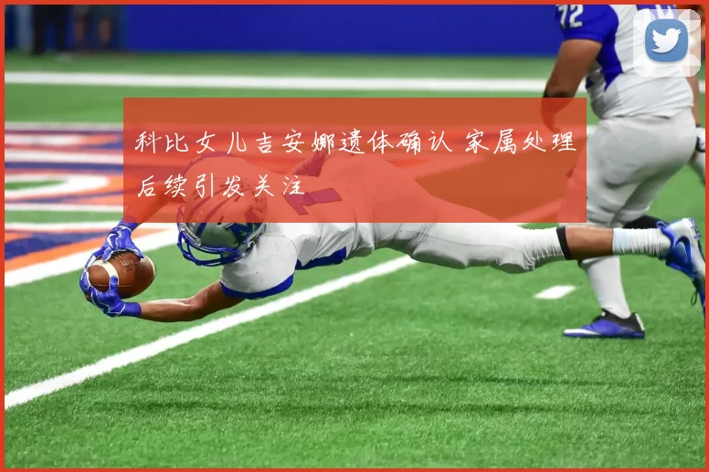 科比女儿吉安娜遗体确认 家属处理后续引发关注