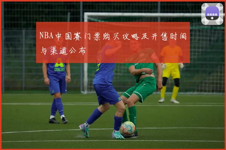 NBA中国赛门票购买攻略及开售时间与渠道公布