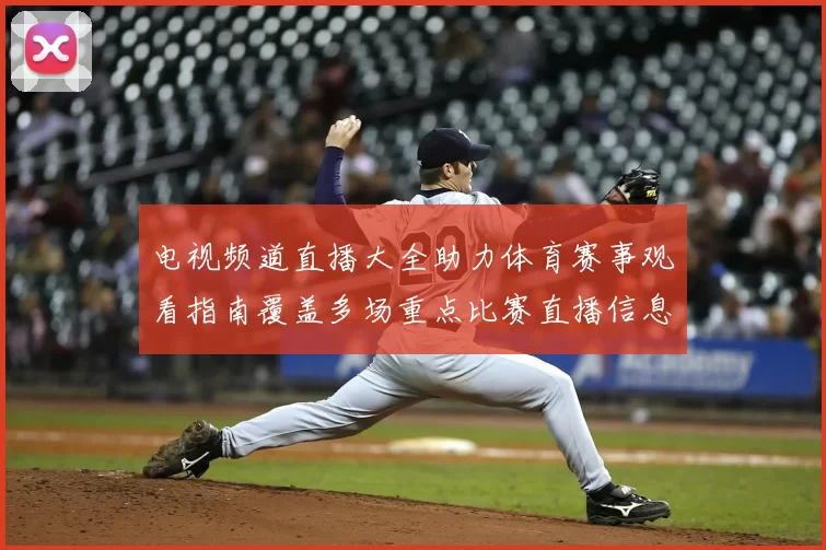 电视频道直播大全助力体育赛事观看指南覆盖多场重点比赛直播信息