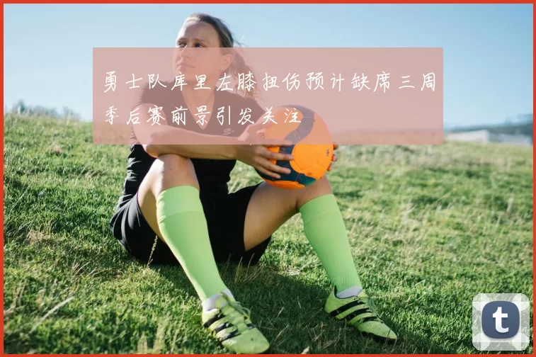 勇士队库里左膝扭伤预计缺席三周季后赛前景引发关注