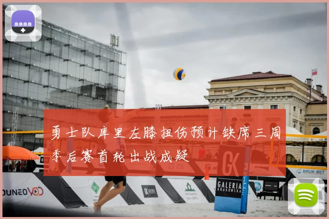 勇士队库里左膝扭伤预计缺席三周季后赛首轮出战成疑