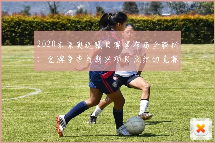 2020东京奥运瞩目赛事布局全解析：金牌争夺与新兴项目交织的竞赛篇章