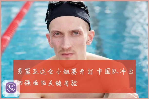 男篮亚运会小组赛开打 中国队冲击四强面临关键考验