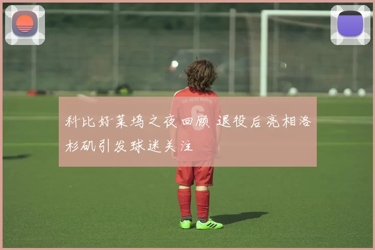 科比好莱坞之夜回顾 退役后亮相洛杉矶引发球迷关注