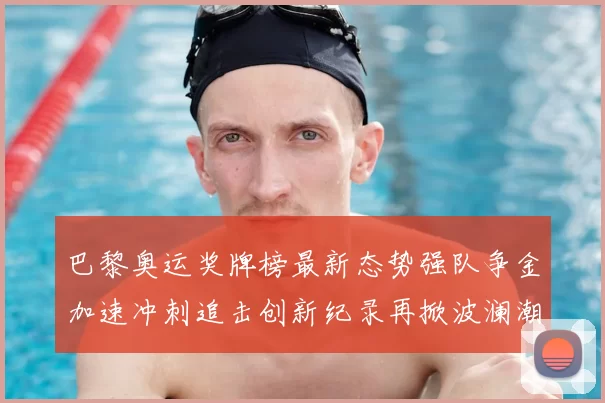 巴黎奥运奖牌榜最新态势强队争金加速冲刺追击创新纪录再掀波澜潮