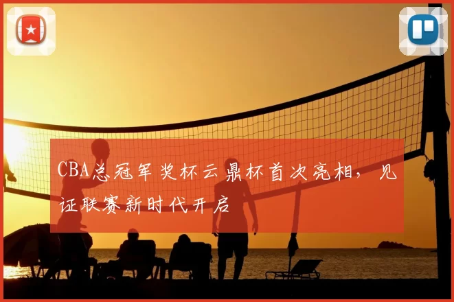 CBA总冠军奖杯云鼎杯首次亮相，见证联赛新时代开启