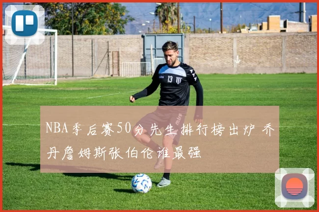 NBA季后赛50分先生排行榜出炉 乔丹詹姆斯张伯伦谁最强