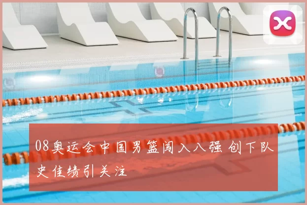 08奥运会中国男篮闯入八强 创下队史佳绩引关注