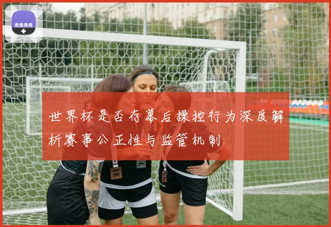 世界杯是否存幕后操控行为深度解析赛事公正性与监管机制