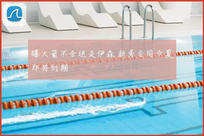 曝火箭不会送走伊森 新秀合同今夏即将到期