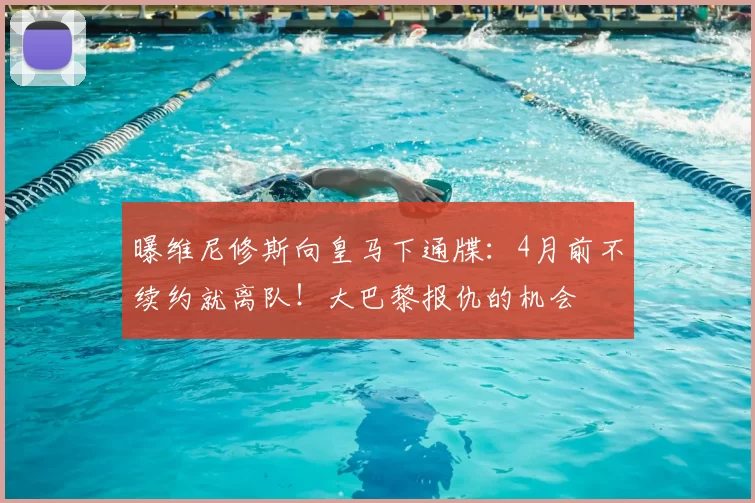 曝维尼修斯向皇马下通牒：4月前不续约就离队！大巴黎报仇的机会