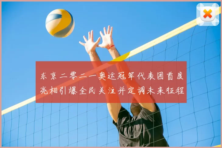 东京二零二一奥运冠军代表团首度亮相引爆全民关注并定调未来征程