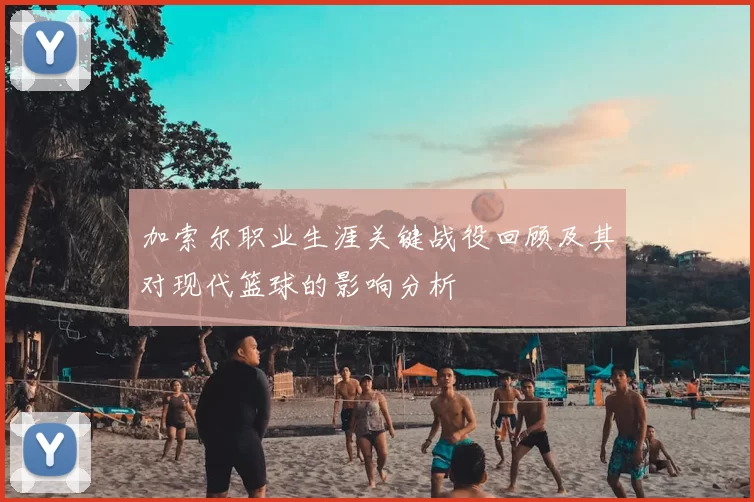 加索尔职业生涯关键战役回顾及其对现代篮球的影响分析