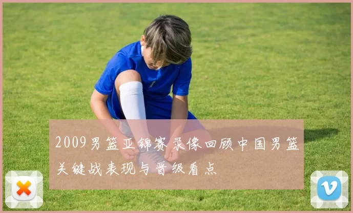2009男篮亚锦赛录像回顾中国男篮关键战表现与晋级看点