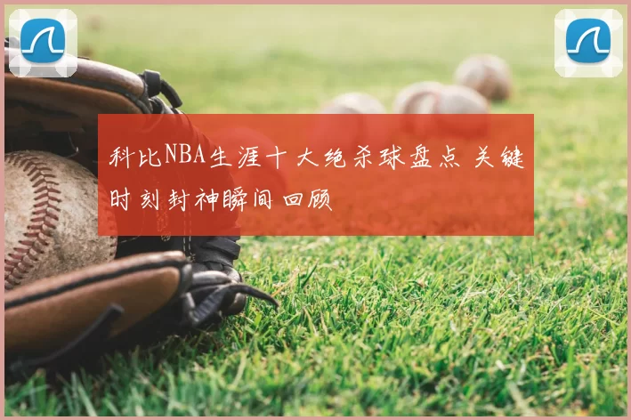 科比NBA生涯十大绝杀球盘点 关键时刻封神瞬间回顾