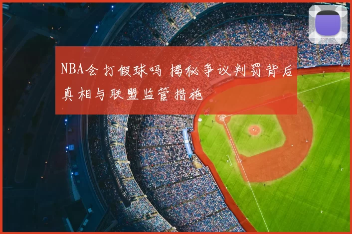 NBA会打假球吗 揭秘争议判罚背后真相与联盟监管措施