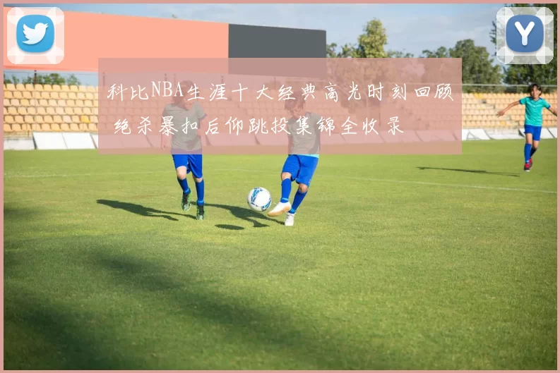 科比NBA生涯十大经典高光时刻回顾 绝杀暴扣后仰跳投集锦全收录